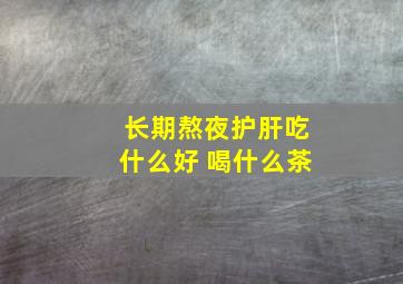 长期熬夜护肝吃什么好 喝什么茶